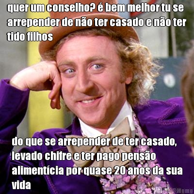 quer um conselho?  bem melhor tu se
arrepender de no ter casado e no ter
tido filhos do que se arrepender de ter casado,
levado chifre e ter pago penso
alimentcia por quase 20 anos da sua
vida