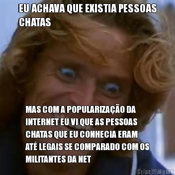 EU ACHAVA QUE EXISTIA PESSOAS
CHATAS MAS COM A POPULARIZAO DA
INTERNET EU VI QUE AS PESSOAS
CHATAS QUE EU CONHECIA ERAM
AT LEGAIS SE COMPARADO COM OS
MILITANTES DA NET