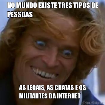 NO MUNDO EXISTE TRES TIPOS DE
PESSOAS AS LEGAIS, AS CHATAS E OS
MILITANTES DA INTERNET