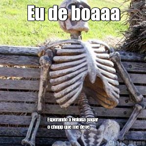 Eu de boaaa Esperando a Helosa pagar
o chopp que me deve 