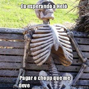 Eu esperando a Hel   Pagar o chopp que me
deve 