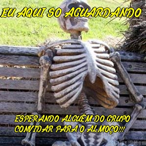 EU AQUI SO AGUARDANDO  ESPERANDO ALGUM DO GRUPO
CONVIDAR PARA O ALMOO!!!