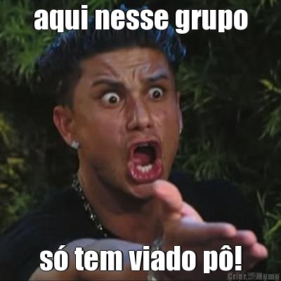 aqui nesse grupo s tem viado p!