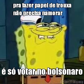 pra fazer papel de trouxa
no precisa namorar  s votar no bolsonaro