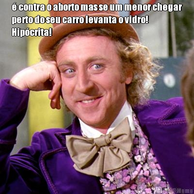  contra o aborto mas se um menor chegar
perto do seu carro levanta o vidro!
Hipcrita! 