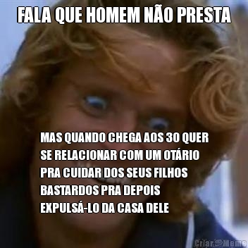 FALA QUE HOMEM NO PRESTA MAS QUANDO CHEGA AOS 30 QUER
SE RELACIONAR COM UM OTRIO
PRA CUIDAR DOS SEUS FILHOS
BASTARDOS PRA DEPOIS
EXPULS-LO DA CASA DELE