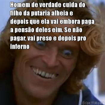 Homem de verdade cuida do
filho da putaria alheia e
depois que ela vai embora paga
a penso deles eim. Se no
pagar, vai preso e depois pro
inferno 