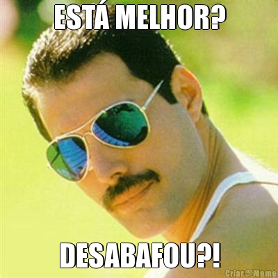 EST MELHOR? DESABAFOU?!