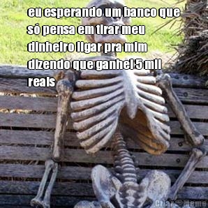 eu esperando um banco que
s pensa em tirar meu
dinheiro ligar pra mim
dizendo que ganhei 5 mil
reais 