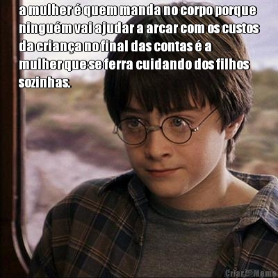 a mulher  quem manda no corpo porque
ningum vai ajudar a arcar com os custos
da criana no final das contas  a
mulher que se ferra cuidando dos filhos
sozinhas. 