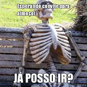 Esperando convite para
almoo! J POSSO IR?