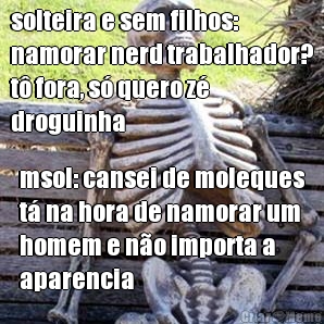 solteira e sem filhos:
namorar nerd trabalhador?
t fora, s quero z
droguinha msol: cansei de moleques
t na hora de namorar um
homem e no importa a
aparencia