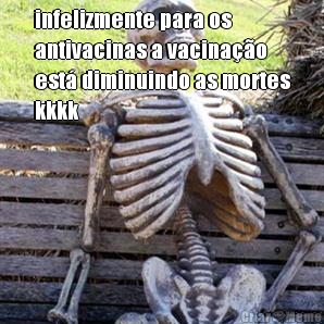 infelizmente para os
antivacinas a vacinao
est diminuindo as mortes
kkkk 