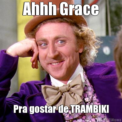 Ahhh Grace Pra gostar de TRAMBIKI