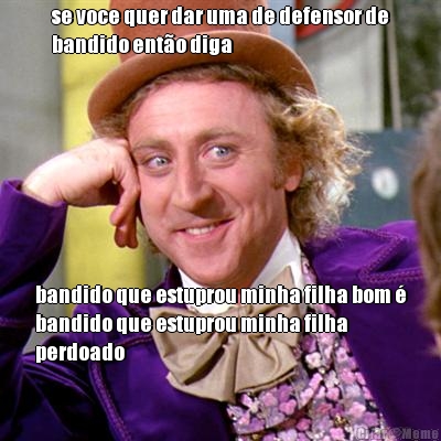 se voce quer dar uma de defensor de
bandido ento diga bandido que estuprou minha filha bom 
bandido que estuprou minha filha
perdoado