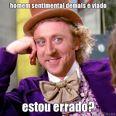 homem sentimental demais  viado estou errado?