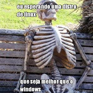 eu esperando uma distro
de linux que seja melhor que o
windows