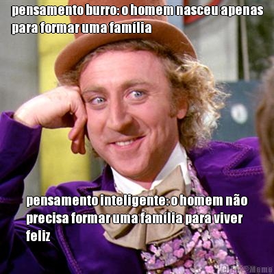 pensamento burro: o homem nasceu apenas
para formar uma famlia pensamento inteligente: o homem no
precisa formar uma famlia para viver
feliz