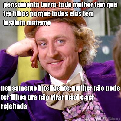 pensamento burro: toda mulher tem que
ter filhos porque todas elas tem
instinto materno pensamento inteligente: mulher no pode
ter filhos pra no virar msol e ser
rejeitada