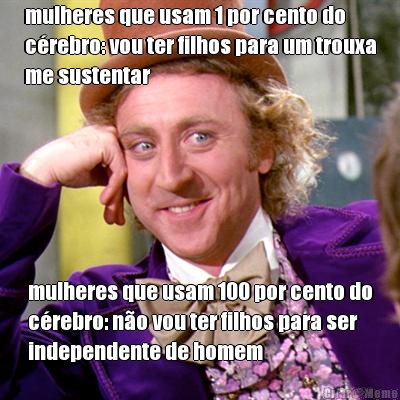 mulheres que usam 1 por cento do
crebro: vou ter filhos para um trouxa
me sustentar mulheres que usam 100 por cento do
crebro: no vou ter filhos para ser
independente de homem