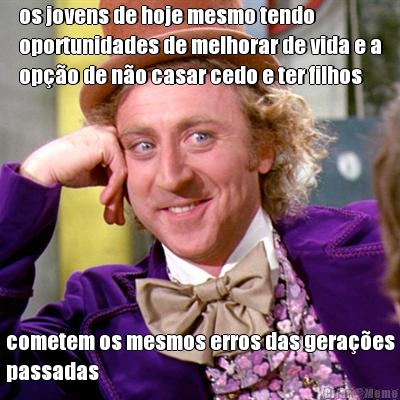 os jovens de hoje mesmo tendo
oportunidades de melhorar de vida e a
opo de no casar cedo e ter filhos cometem os mesmos erros das geraes
passadas