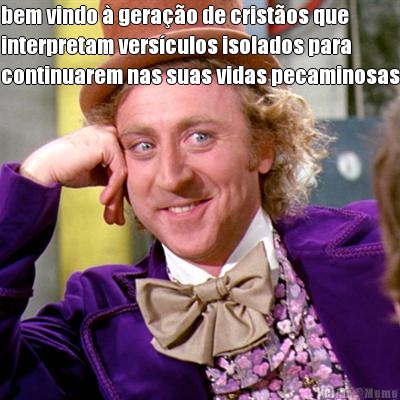 bem vindo  gerao de cristos que
interpretam versculos isolados para
continuarem nas suas vidas pecaminosas 