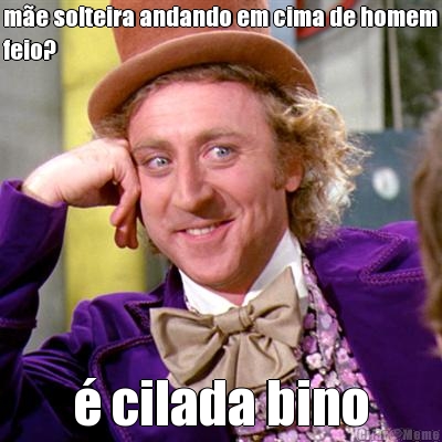 me solteira andando em cima de homem
feio?  cilada bino