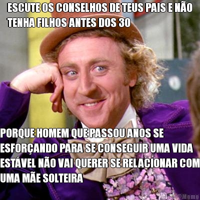 ESCUTE OS CONSELHOS DE TEUS PAIS E NO
TENHA FILHOS ANTES DOS 30 PORQUE HOMEM QUE PASSOU ANOS SE
ESFORANDO PARA SE CONSEGUIR UMA VIDA
ESTVEL NO VAI QUERER SE RELACIONAR COM
UMA ME SOLTEIRA