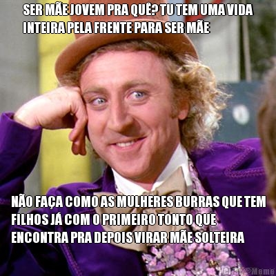 SER ME JOVEM PRA QU? TU TEM UMA VIDA
INTEIRA PELA FRENTE PARA SER ME NO FAA COMO AS MULHERES BURRAS QUE TEM
FILHOS J COM O PRIMEIRO TONTO QUE
ENCONTRA PRA DEPOIS VIRAR ME SOLTEIRA