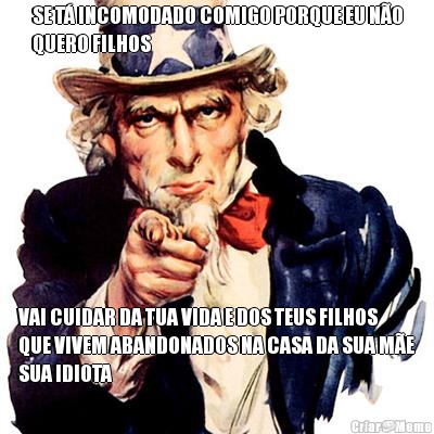 SE T INCOMODADO COMIGO PORQUE EU NO
QUERO FILHOS VAI CUIDAR DA TUA VIDA E DOS TEUS FILHOS
QUE VIVEM ABANDONADOS NA CASA DA SUA ME
SUA IDIOTA