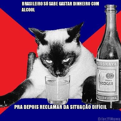 BRASILEIRO S SABE GASTAR DINHEIRO COM
ALCOOL PRA DEPOIS RECLAMAR DA SITUAO DIFCIL