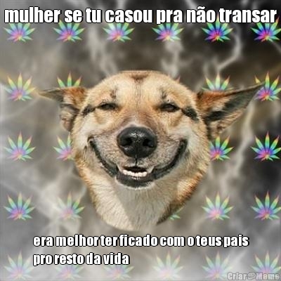 mulher se tu casou pra no transar era melhor ter ficado com o teus pais
pro resto da vida