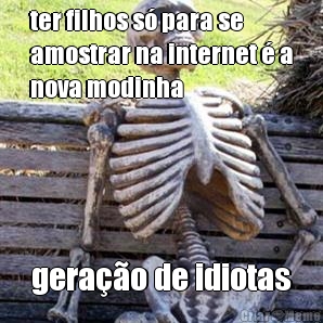 ter filhos s para se
amostrar na internet  a
nova modinha gerao de idiotas