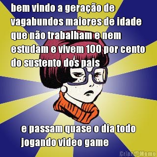 bem vindo a gerao de
vagabundos maiores de idade
que no trabalham e nem
estudam e vivem 100 por cento
do sustento dos pais e passam quase o dia todo
jogando video game