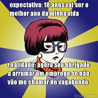 expectativa: 18 anos vai ser o
melhor ano da minha vida realidade: agora sou obrigado
a arrumar um emprego se no
vo me chamar de vagabundo