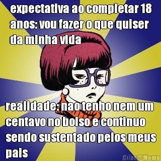 expectativa ao completar 18
anos: vou fazer o que quiser
da minha vida realidade: nao tenho nem um
centavo no bolso e continuo
sendo sustentado pelos meus
pais