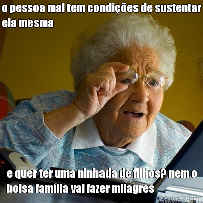 o pessoa mal tem condies de sustentar
ela mesma e quer ter uma ninhada de filhos? nem o
bolsa famlia vai fazer milagres