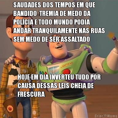 SAUDADES DOS TEMPOS EM QUE
BANDIDO  TREMIA DE MEDO DA
POLCIA E TODO MUNDO PODIA
ANDAR TRANQUILAMENTE NAS RUAS
SEM MEDO DE SER ASSALTADO HOJE EM DIA INVERTEU TUDO POR
CAUSA DESSAS LEIS CHEIA DE
FRESCURA