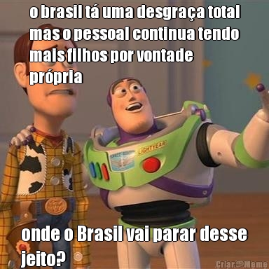 o brasil t uma desgraa total
mas o pessoal continua tendo
mais filhos por vontade
prpria onde o Brasil vai parar desse
jeito?