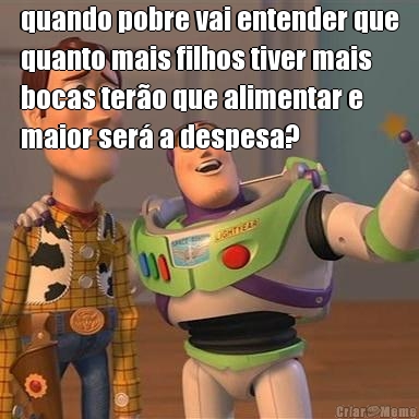 quando pobre vai entender que
quanto mais filhos tiver mais
bocas tero que alimentar e
maior ser a despesa? 