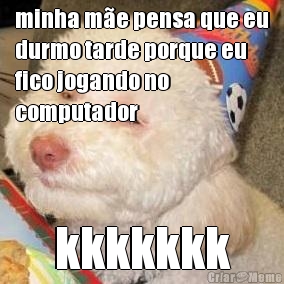 minha me pensa que eu
durmo tarde porque eu
fico jogando no
computador kkkkkkk