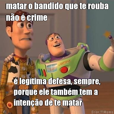 matar o bandido que te rouba
no  crime  legtima defesa, sempre,
porque ele tambm tem a
inteno de te matar