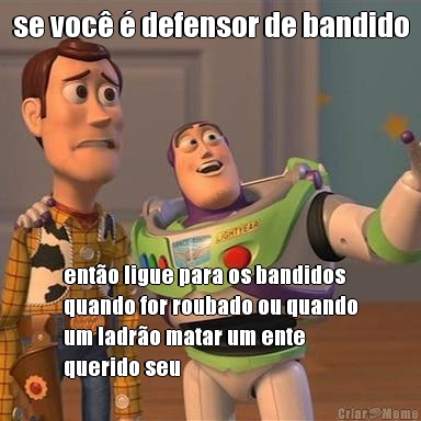 se voc  defensor de bandido ento ligue para os bandidos
quando for roubado ou quando
um ladro matar um ente
querido seu