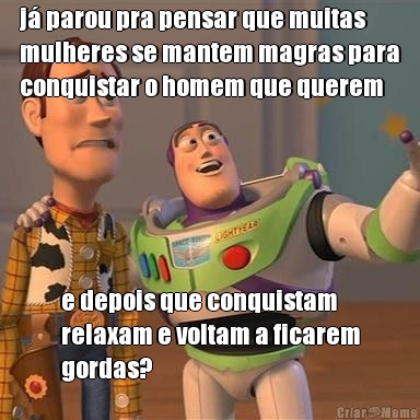 j parou pra pensar que muitas
mulheres se mantem magras para
conquistar o homem que querem e depois que conquistam
relaxam e voltam a ficarem
gordas?