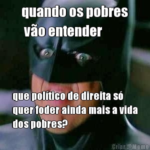 quando os pobres
 vo entender que poltico de direita s
quer foder ainda mais a vida
dos pobres?