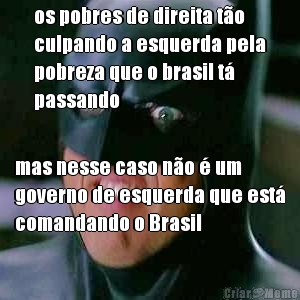 os pobres de direita to
culpando a esquerda pela
pobreza que o brasil t
passando mas nesse caso no  um
governo de esquerda que est
comandando o Brasil