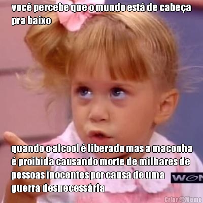 voc percebe que o mundo est de cabea
pra baixo quando o alcool  liberado mas a maconha
 proibida causando morte de milhares de
pessoas inocentes por causa de uma
guerra desnecessria