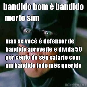 bandido bom  bandido
 morto sim mas se voc  defensor de
bandido aproveite e divida 50
por cento do seu salrio com
um bandido todo ms querido