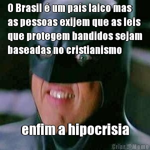 O Brasil  um pas laico mas
as pessoas exijem que as leis
que protegem bandidos sejam
baseadas no cristianismo enfim a hipocrisia