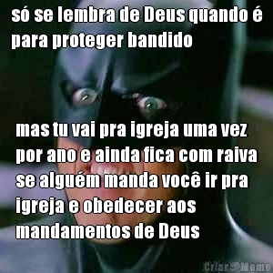 s se lembra de Deus quando 
para proteger bandido mas tu vai pra igreja uma vez
por ano e ainda fica com raiva
se algum manda voc ir pra
igreja e obedecer aos
mandamentos de Deus